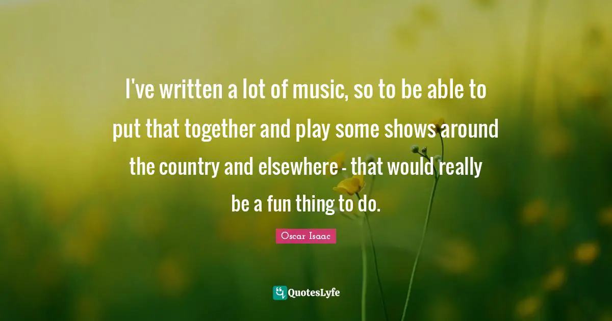 Oscar Isaac Quotes: "I've written a lot of music, so to be able to put that together and play some shows around the country and elsewhere - that would really be a fun thing to do."