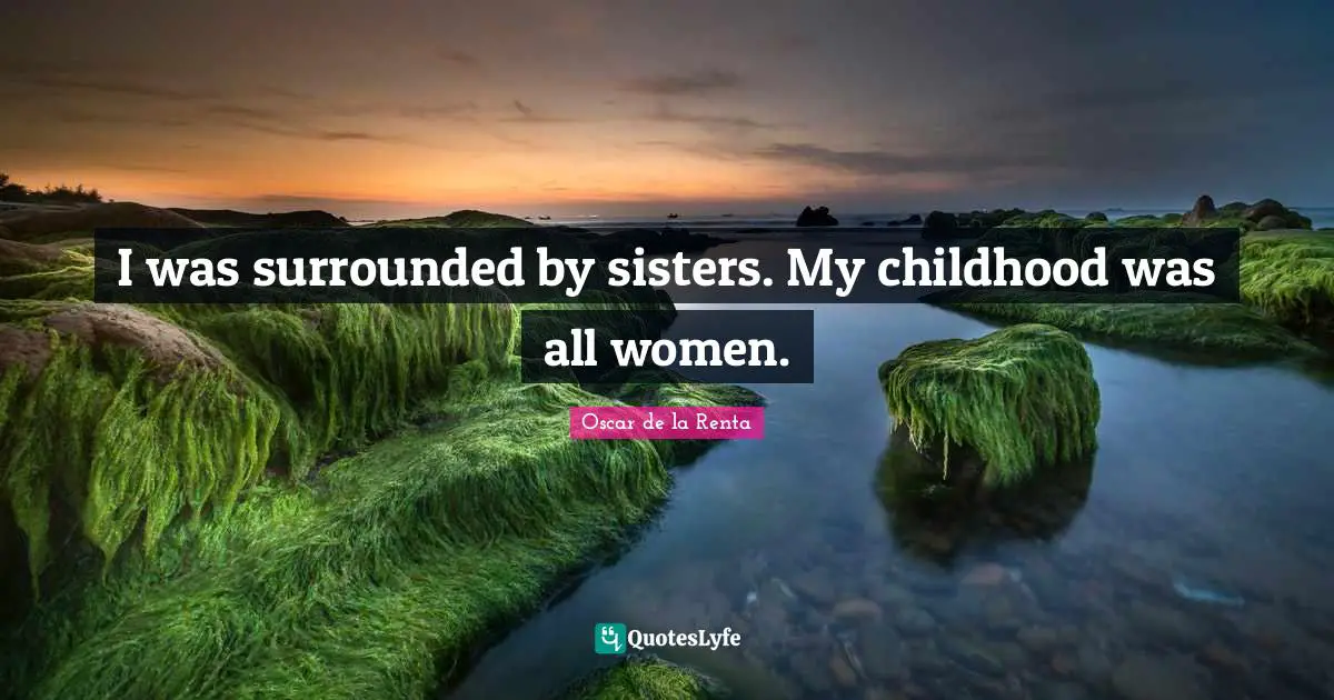 I was surrounded by sisters. My childhood was all women.