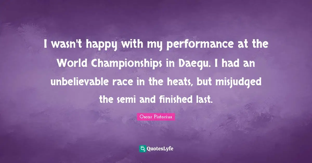 Oscar Pistorius Quotes: "I wasn't happy with my performance at the World Championships in Daegu. I had an unbelievable race in the heats, but misjudged the semi and finished last."