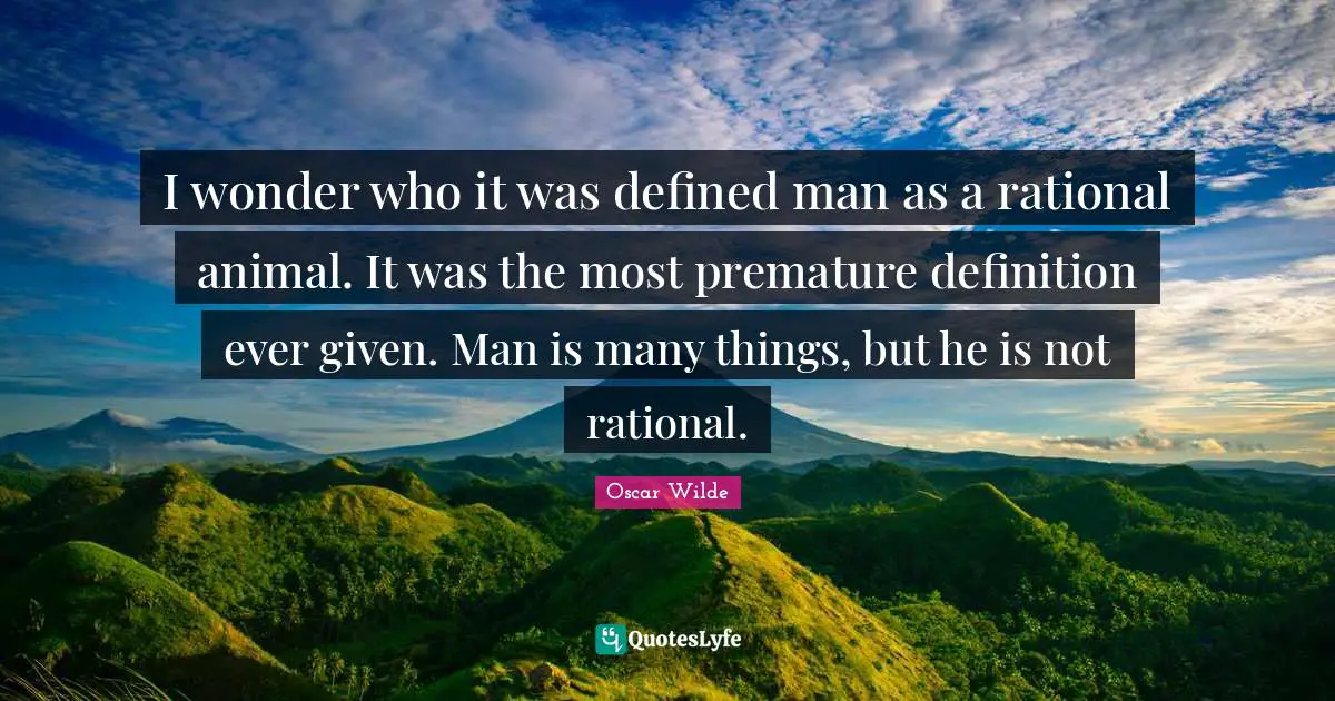 Premature Quotes: "I wonder who it was defined man as a rational animal. It was the most premature definition ever given. Man is many things, but he is not rational."