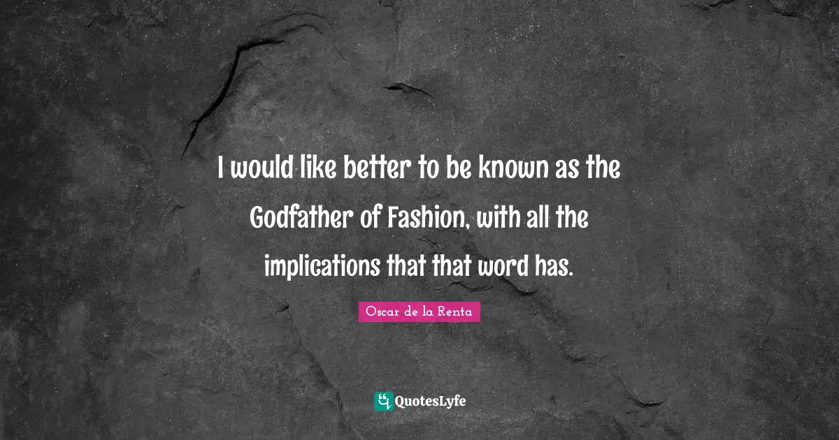 I would like better to be known as the Godfather of Fashion, with all the implications that that word has.