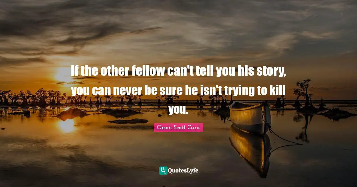 If the other fellow can't tell you his story, you can never be sure he isn't trying to kill you.
