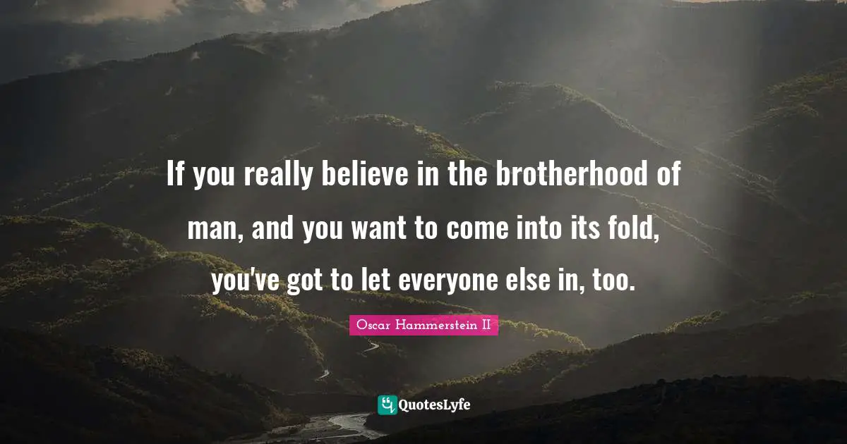Oscar Hammerstein II Quotes: "If you really believe in the brotherhood of man, and you want to come into its fold, you've got to let everyone else in, too."