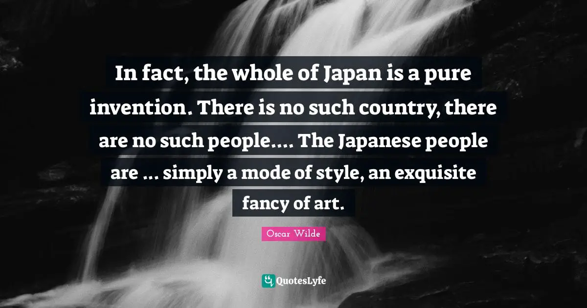 Japan Quotes: "In fact, the whole of Japan is a pure invention. There is no such country, there are no such people.... The Japanese people are ... simply a mode of style, an exquisite fancy of art."