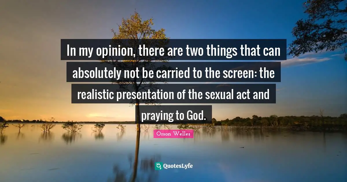 Orson Welles Quotes: "In my opinion, there are two things that can absolutely not be carried to the screen: the realistic presentation of the sexual act and praying to God."