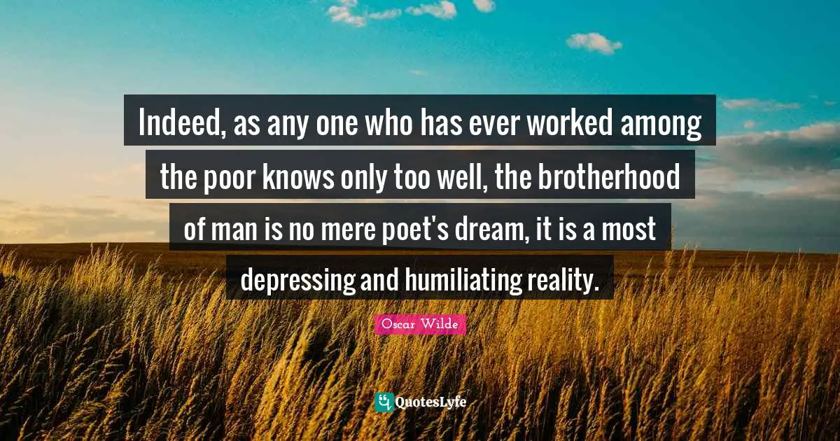Indeed, as any one who has ever worked among the poor knows only too well, the brotherhood of man is no mere poet's dream, it is a most depressing and humiliating reality.