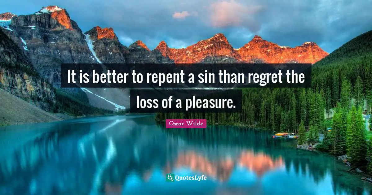It is better to repent a sin than regret the loss of a pleasure.