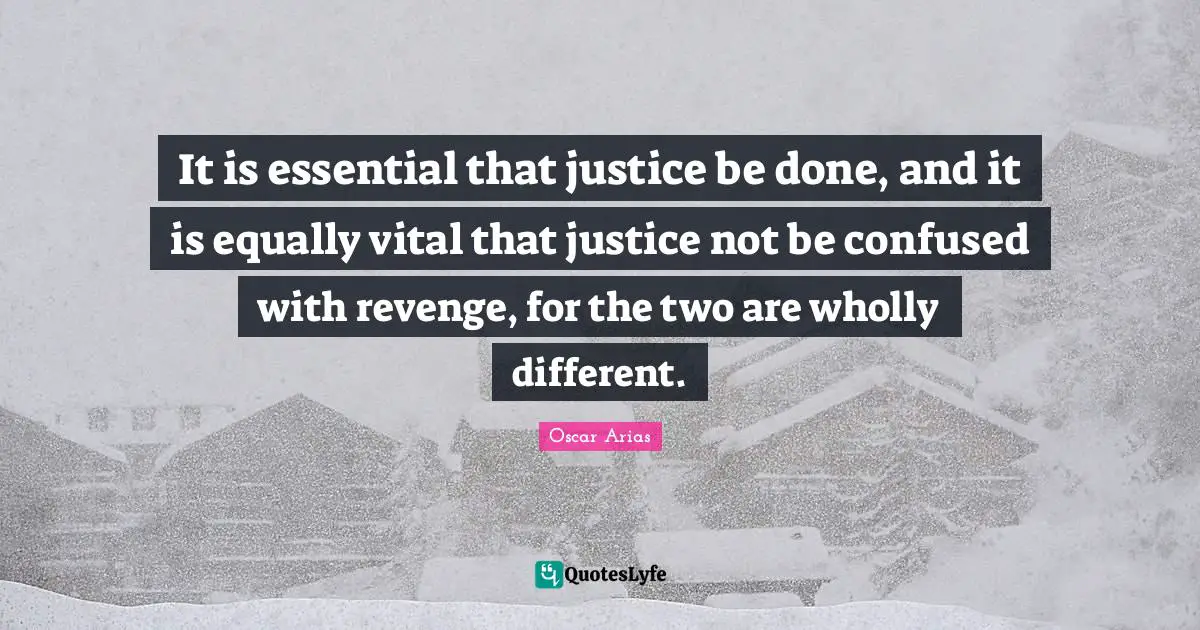It is essential that justice be done, and it is equally vital that justice not be confused with revenge, for the two are wholly different.