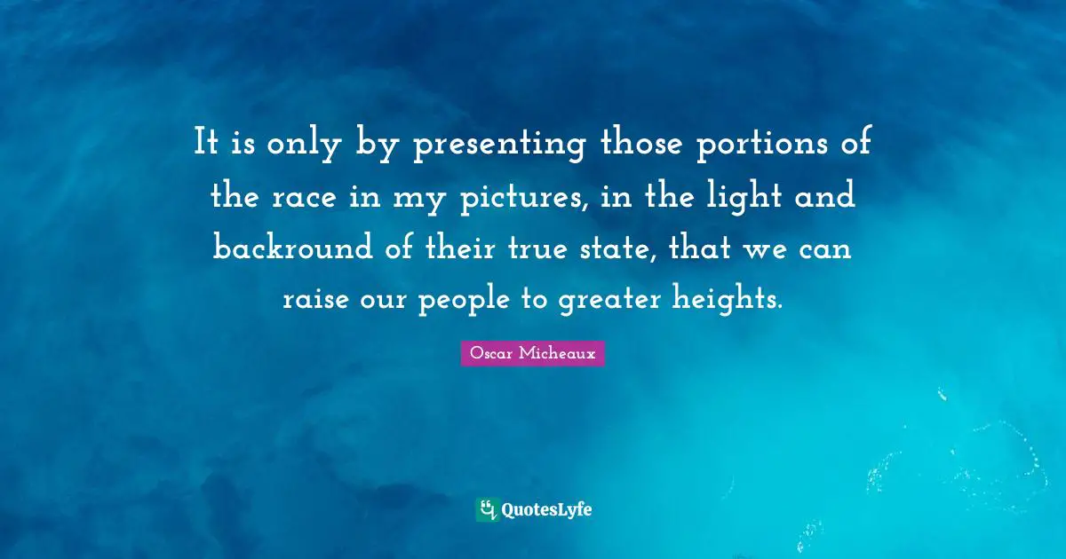 It is only by presenting those portions of the race in my pictures, in the light and backround of their true state, that we can raise our people to greater heights.