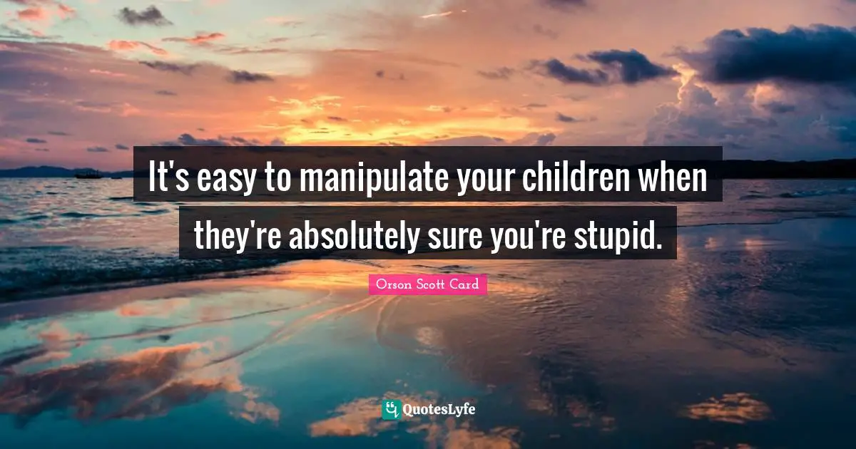 It's easy to manipulate your children when they're absolutely sure you're stupid.