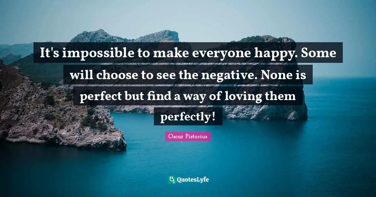 Oscar Pistorius Quotes: "It's impossible to make everyone happy. Some will choose to see the negative. None is perfect but find a way of loving them perfectly!"