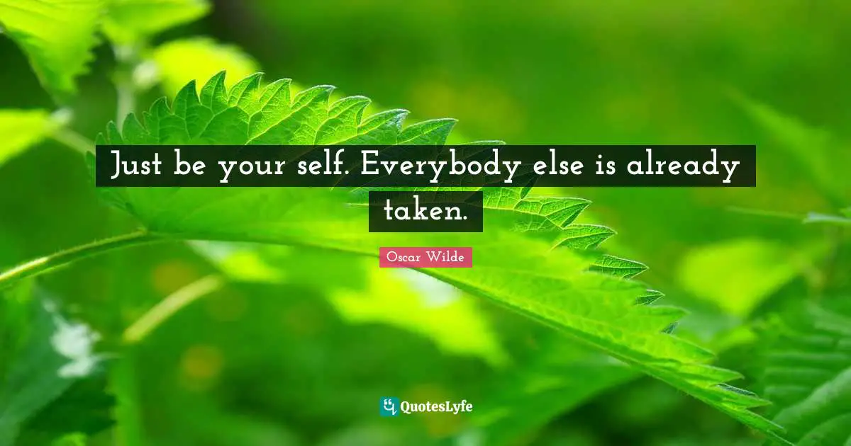 Just be your self. Everybody else is already taken.