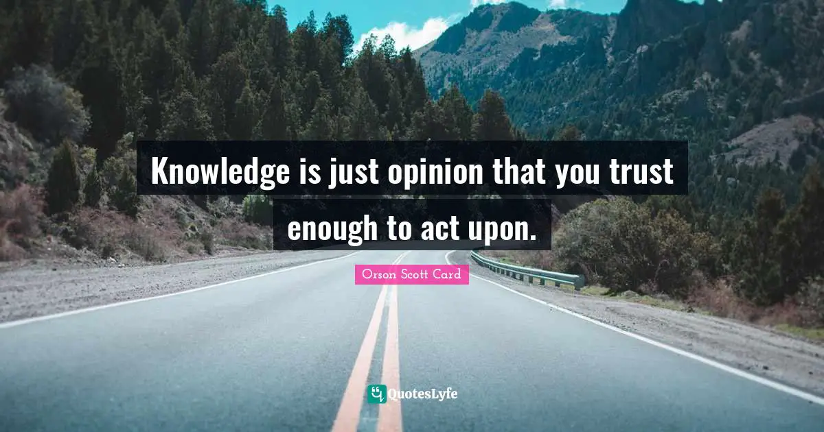Knowledge is just opinion that you trust enough to act upon.