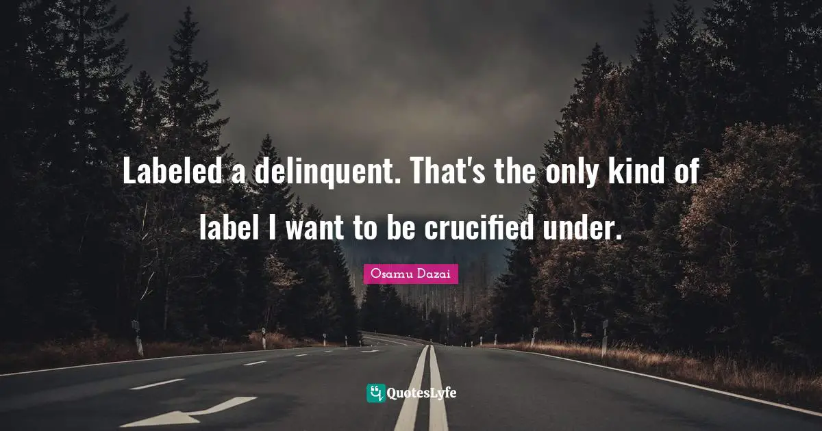 Labeled a delinquent. That's the only kind of label I want to be crucified under.