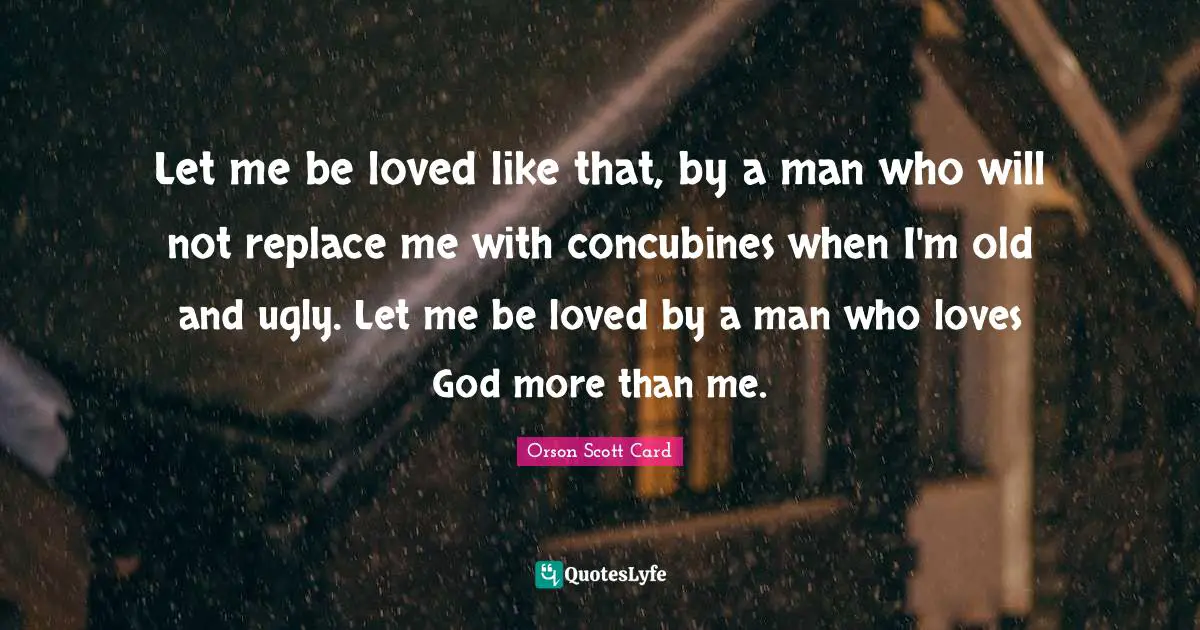 Let me be loved like that, by a man who will not replace me with concubines when I'm old and ugly. Let me be loved by a man who loves God more than me.