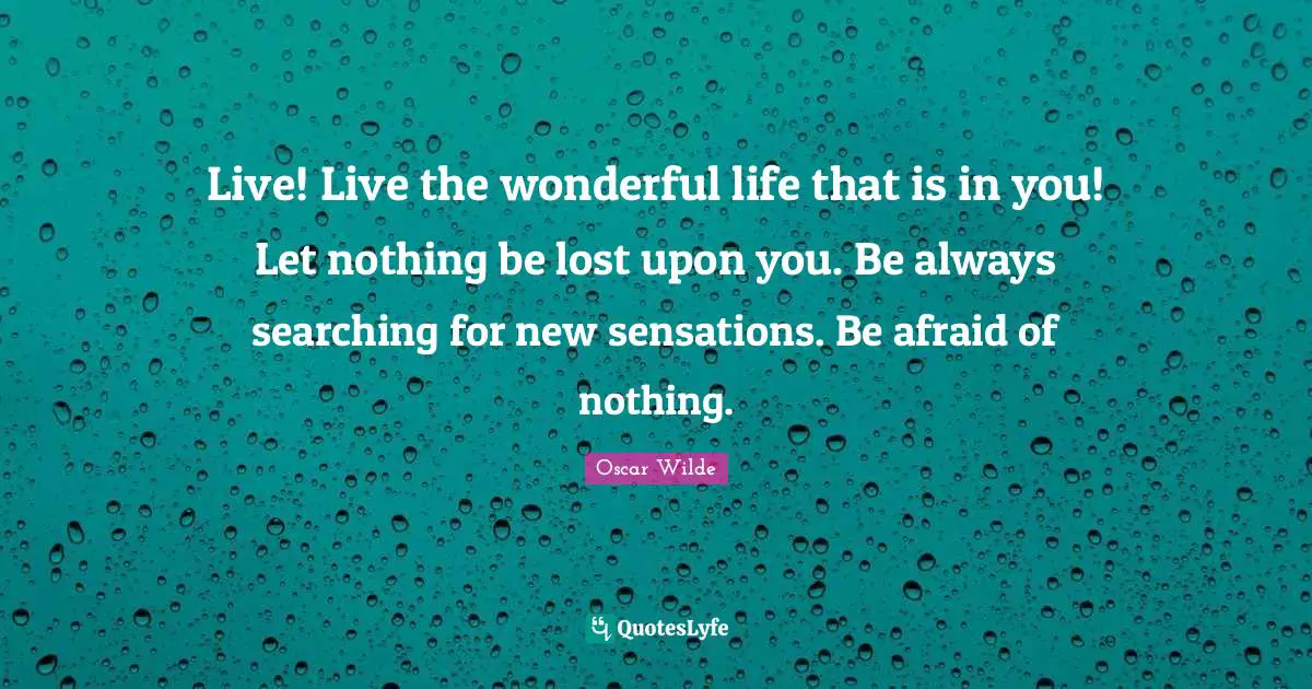 Oscar Wilde Quotes: "Live! Live the wonderful life that is in you! Let nothing be lost upon you. Be always searching for new sensations. Be afraid of nothing."