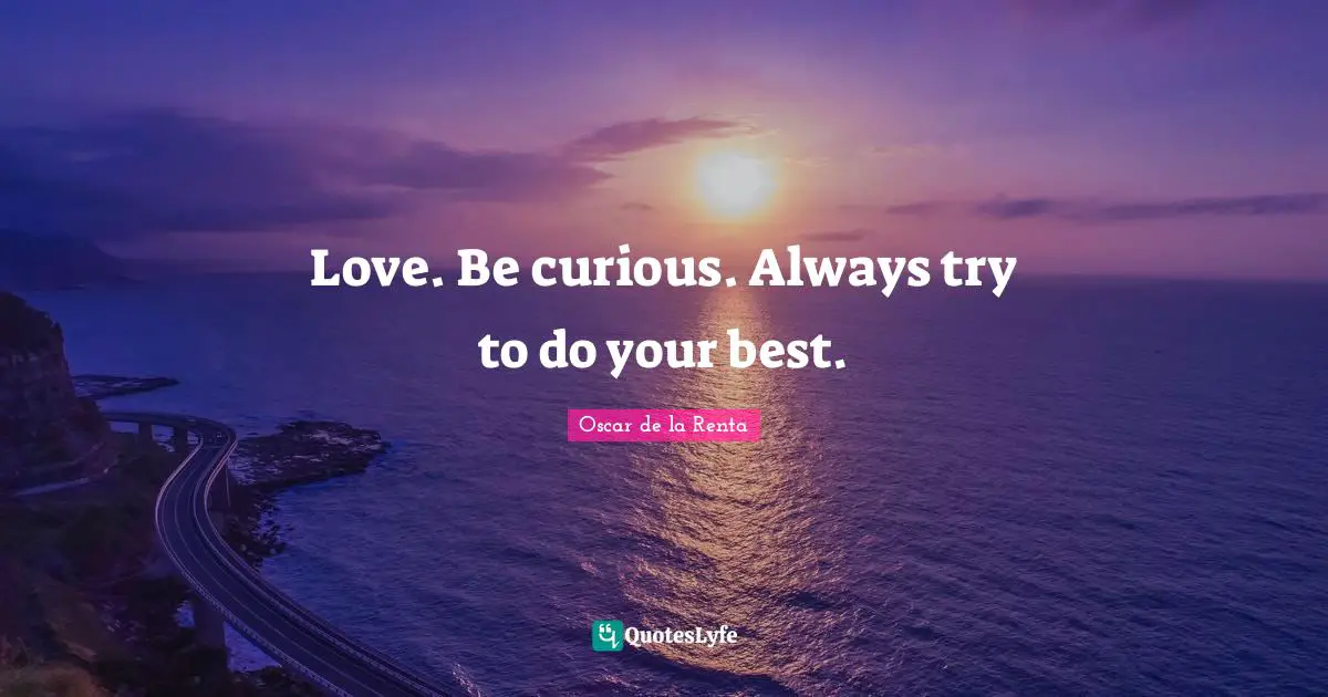Love. Be curious. Always try to do your best.