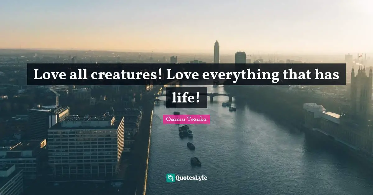 Love all creatures! Love everything that has life!