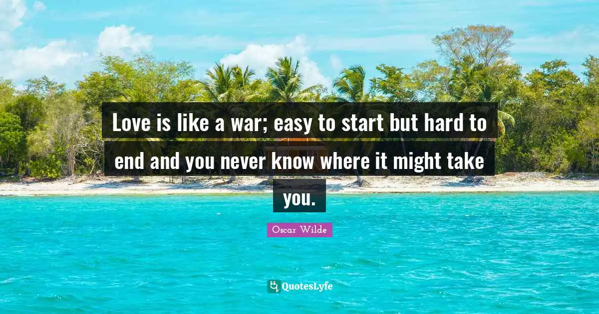Love is like a war; easy to start but hard to end and you never know where it might take you.