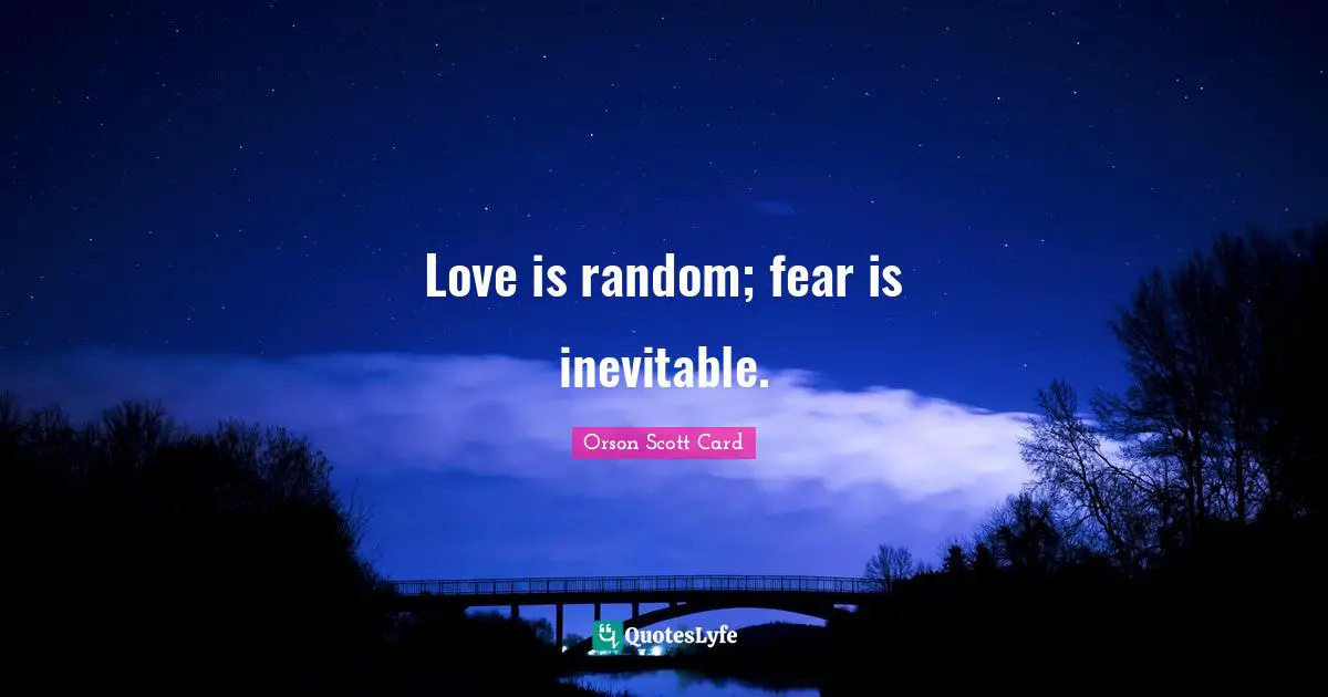 Love is random; fear is inevitable.