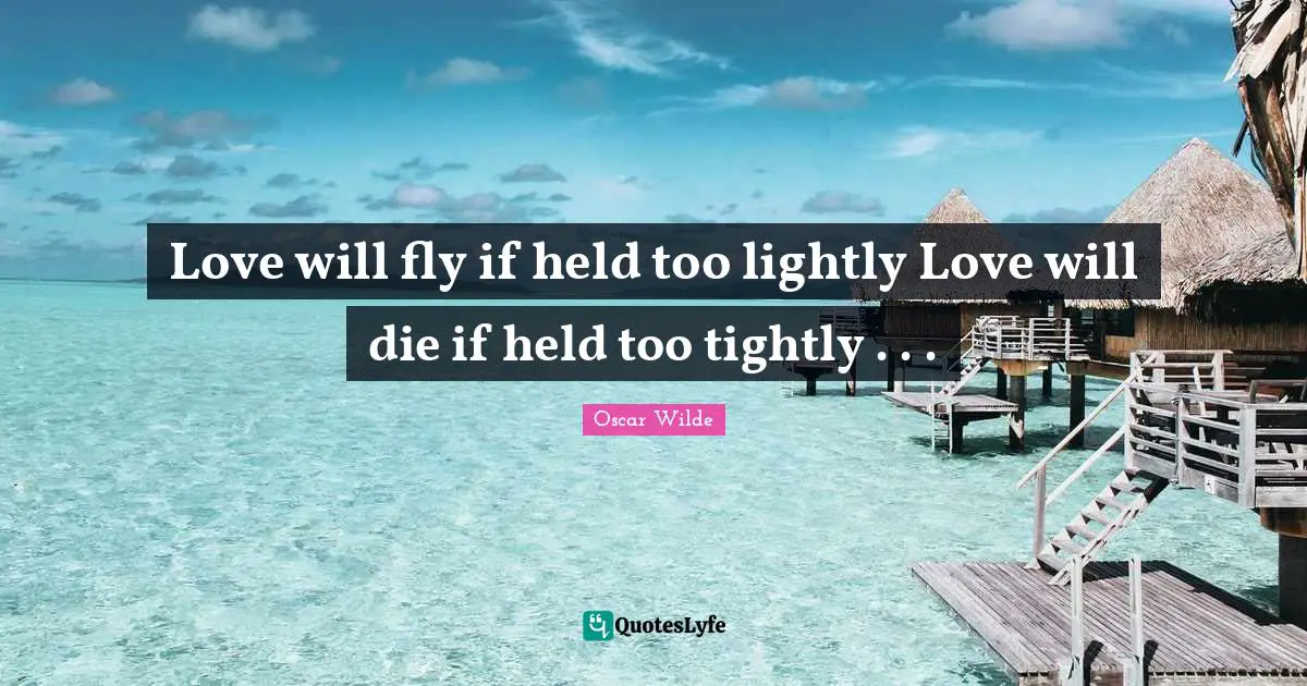 Oscar Wilde Quotes: "Love will fly if held too lightly Love will die if held too tightly . . ."