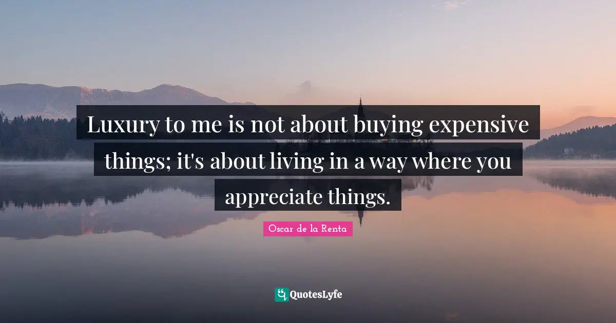 Luxury to me is not about buying expensive things; it's about living in a way where you appreciate things.
