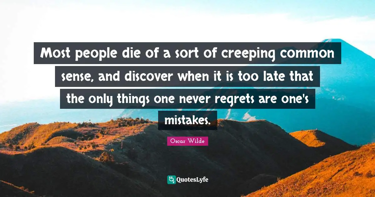 Most people die of a sort of creeping common sense, and discover when it is too late that the only things one never regrets are one's mistakes.