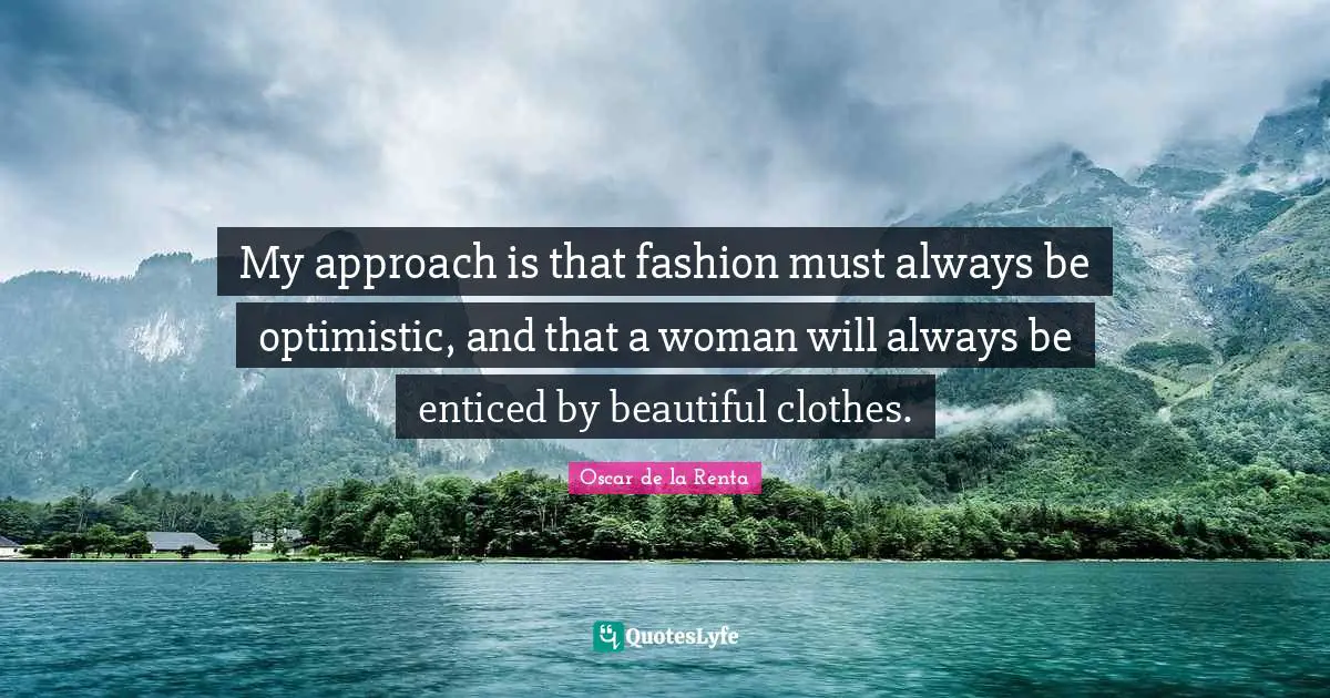 My approach is that fashion must always be optimistic, and that a woman will always be enticed by beautiful clothes.