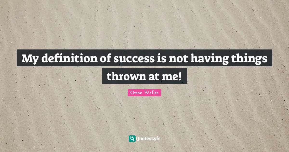 My definition of success is not having things thrown at me!
