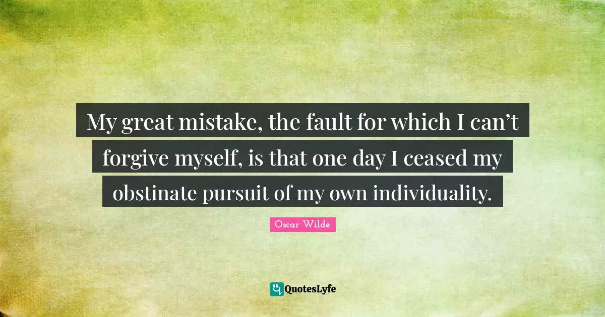 Individuality Quotes: "My great mistake, the fault for which I can’t forgive myself, is that one day I ceased my obstinate pursuit of my own individuality."