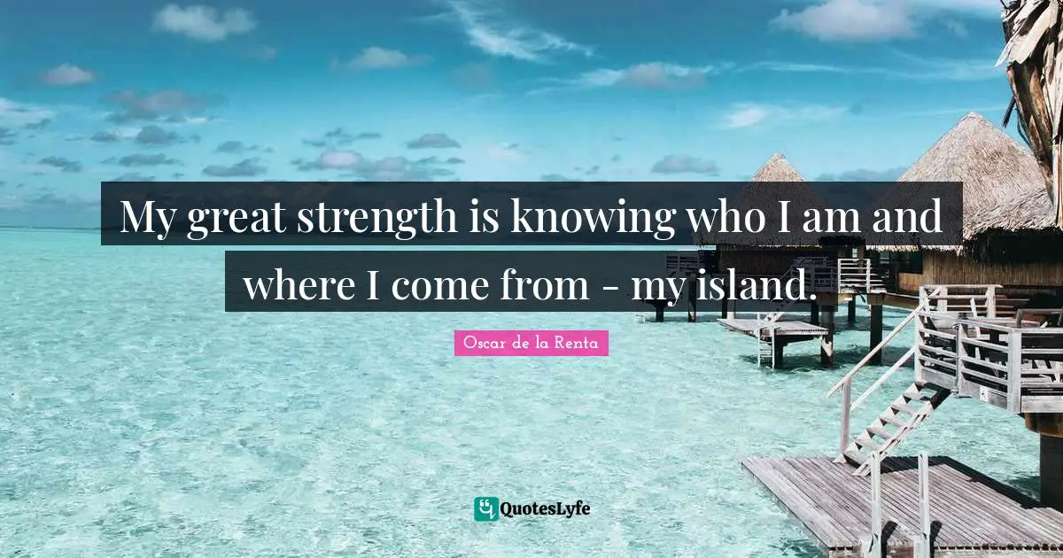 My great strength is knowing who I am and where I come from - my island.