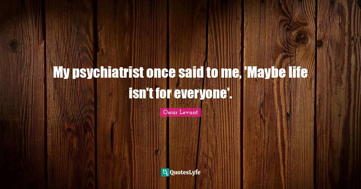 My psychiatrist once said to me, 'Maybe life isn't for everyone'.