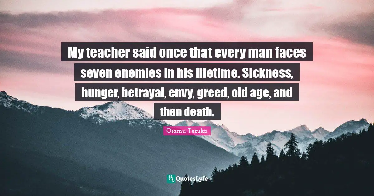 My teacher said once that every man faces seven enemies in his lifetime. Sickness, hunger, betrayal, envy, greed, old age, and then death.