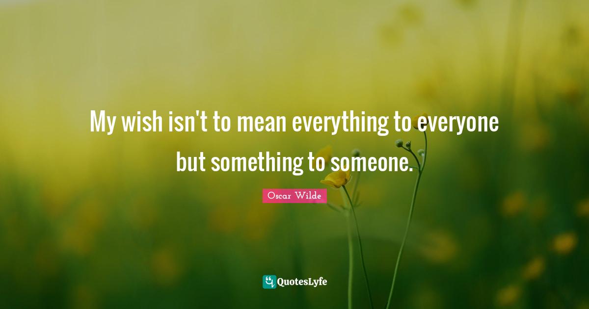 My wish isn't to mean everything to everyone but something to someone.