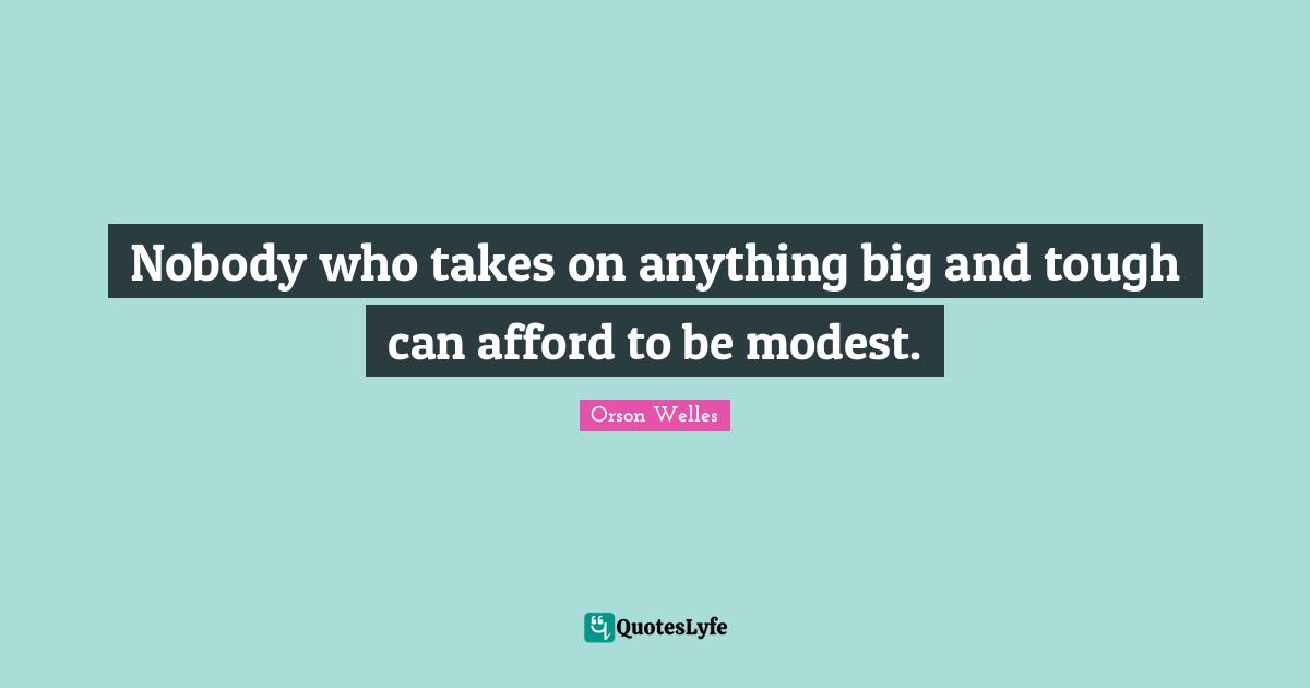 Orson Welles Quotes: "Nobody who takes on anything big and tough can afford to be modest."