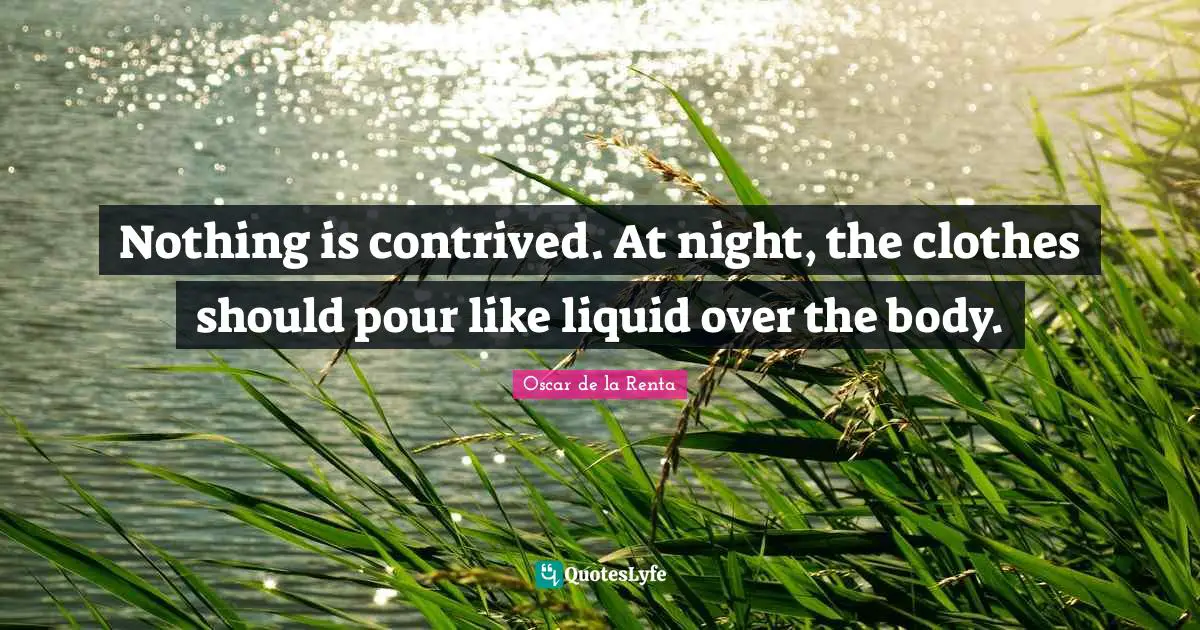 Nothing is contrived. At night, the clothes should pour like liquid over the body.