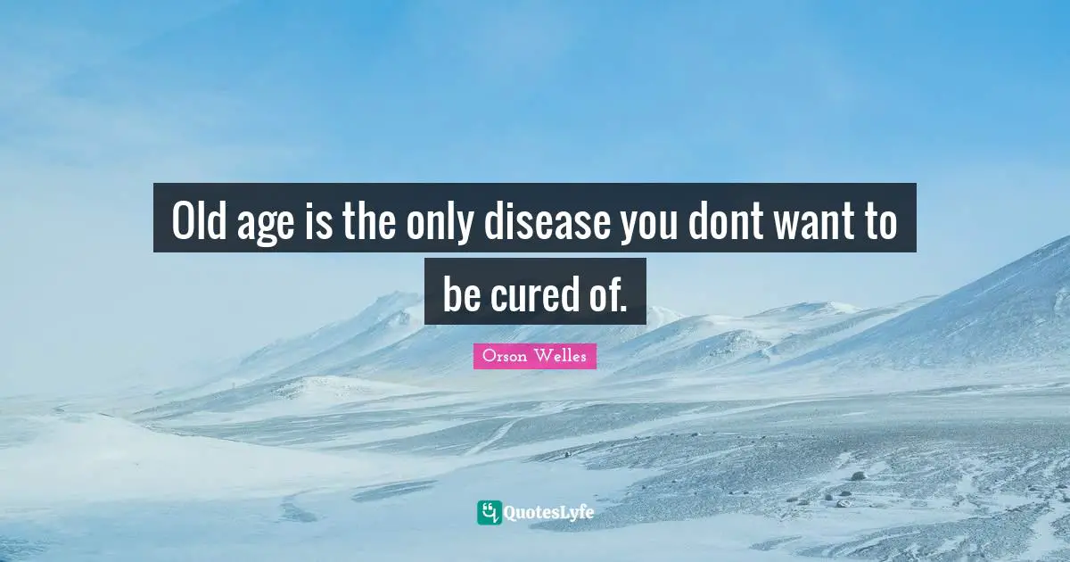 Old age is the only disease you dont want to be cured of.