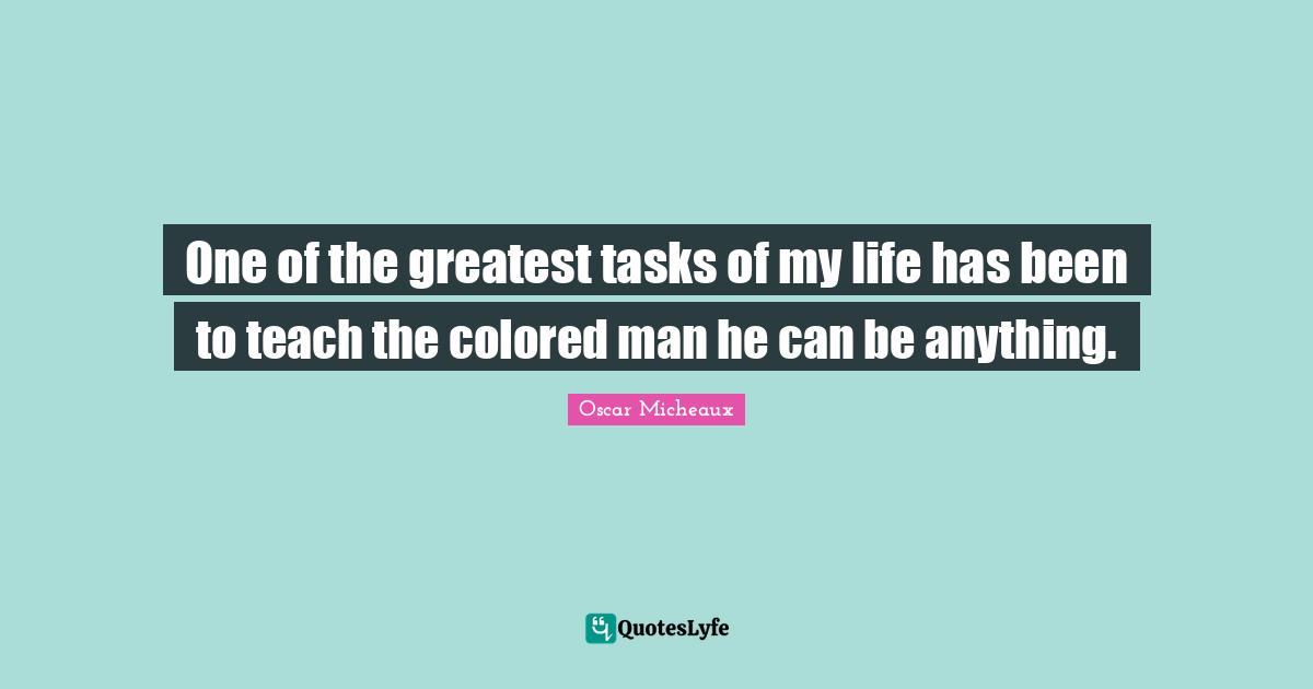 One of the greatest tasks of my life has been to teach the colored man he can be anything.