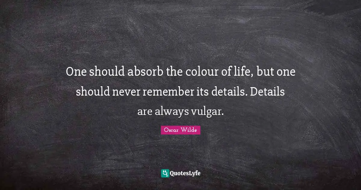 One should absorb the colour of life, but one should never remember its details. Details are always vulgar.