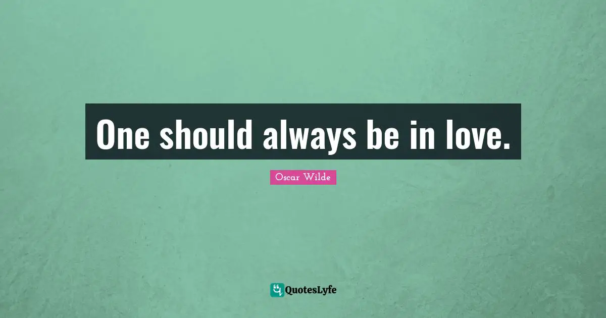 One should always be in love.
