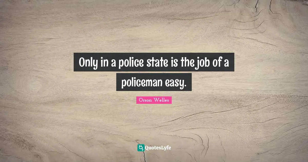 Orson Welles Quotes: "Only in a police state is the job of a policeman easy."