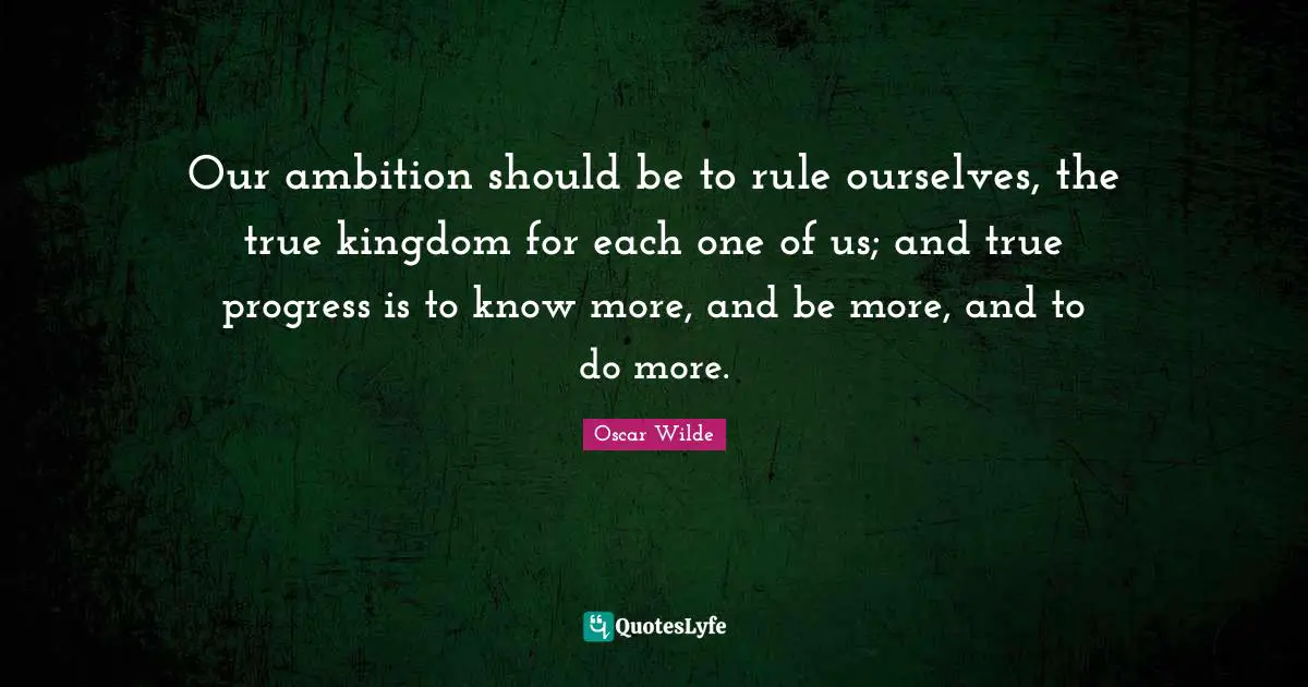 Our ambition should be to rule ourselves, the true kingdom for each one of us; and true progress is to know more, and be more, and to do more.