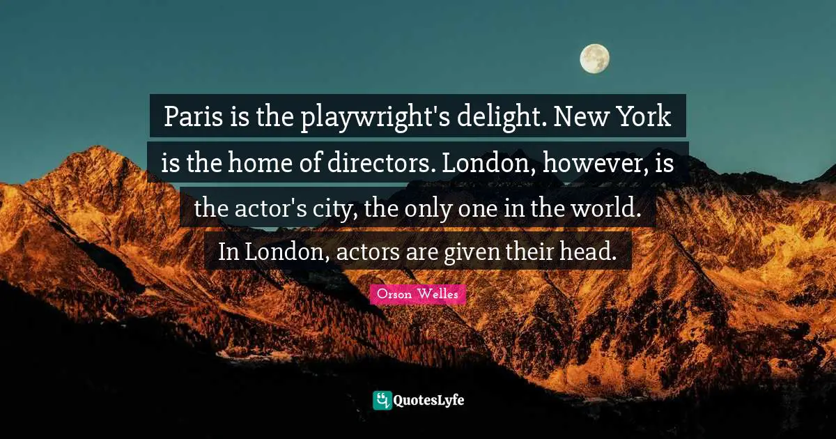 Orson Welles Quotes: "Paris is the playwright's delight. New York is the home of directors. London, however, is the actor's city, the only one in the world. In London, actors are given their head."