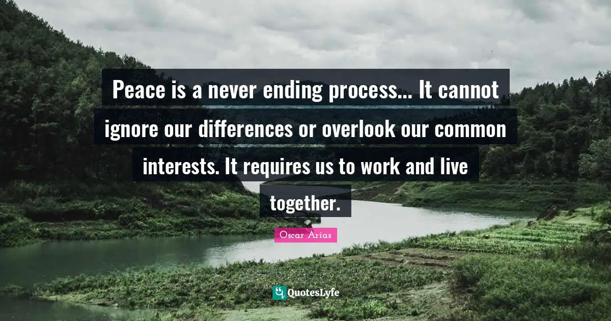 Never Ending Quotes: "Peace is a never ending process... It cannot ignore our differences or overlook our common interests. It requires us to work and live together."
