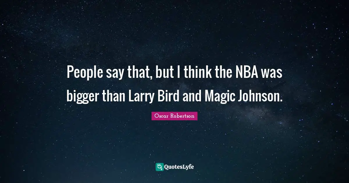 People say that, but I think the NBA was bigger than Larry Bird and Magic Johnson.