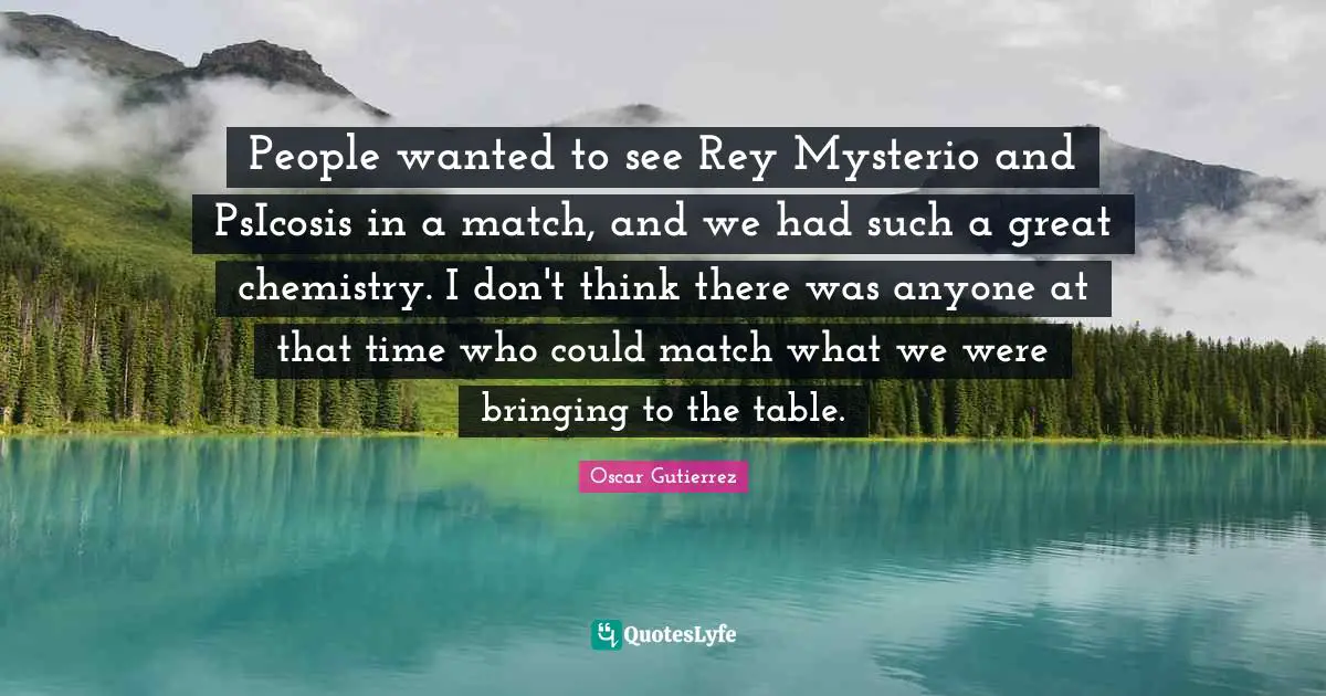 People wanted to see Rey Mysterio and PsIcosis in a match, and we had such a great chemistry. I don't think there was anyone at that time who could match what we were bringing to the table.