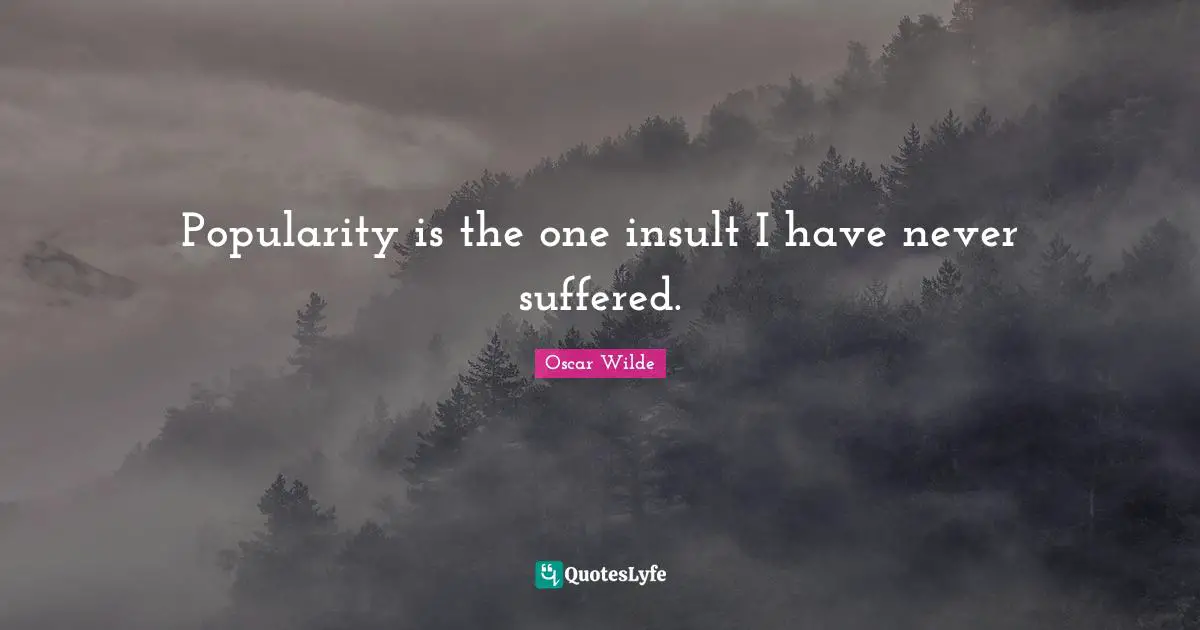 Popularity is the one insult I have never suffered.