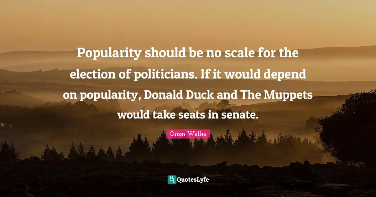 Orson Welles Quotes: "Popularity should be no scale for the election of politicians. If it would depend on popularity, Donald Duck and The Muppets would take seats in senate."
