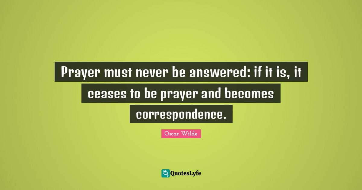 Prayer must never be answered: if it is, it ceases to be prayer and becomes correspondence.