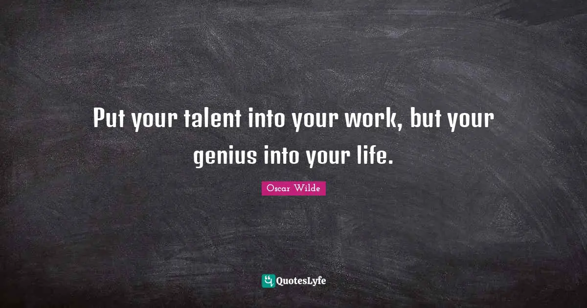 Put your talent into your work, but your genius into your life.